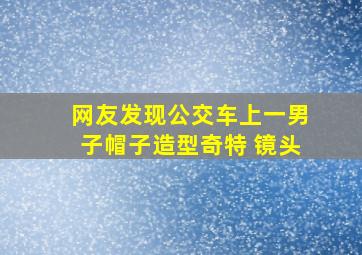 网友发现公交车上一男子帽子造型奇特 镜头